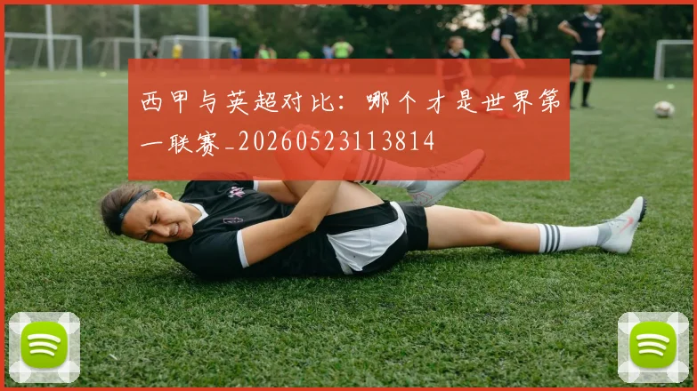 西甲与英超对比:哪个才是世界第一联赛_20260523113814
