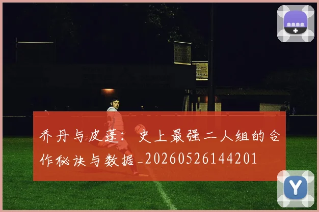 乔丹与皮蓬:史上最强二人组的合作秘诀与数据_20260526144201