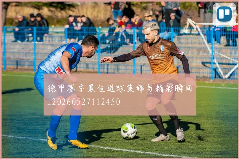 德甲赛季最佳进球集锦与精彩瞬间_20260527112450