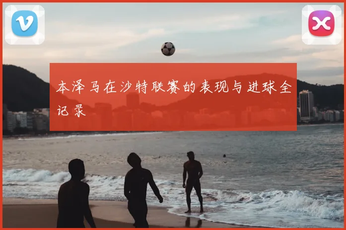 本泽马在沙特联赛的表现与进球全记录