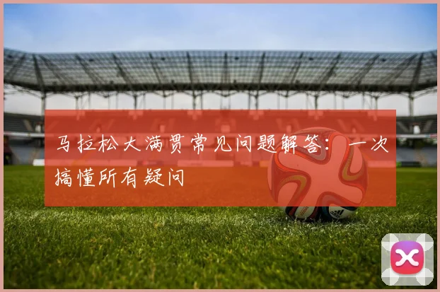 马拉松大满贯常见问题解答：一次搞懂所有疑问