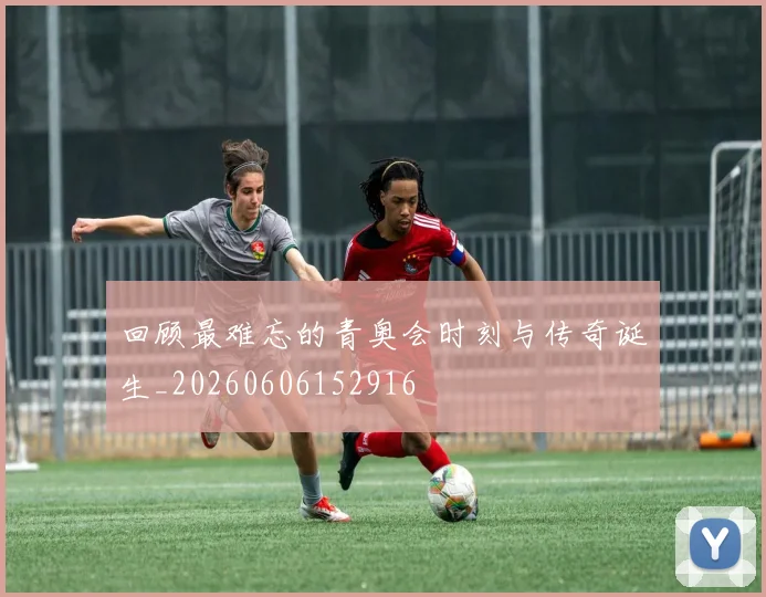 回顾最难忘的青奥会时刻与传奇诞生_20260606152916