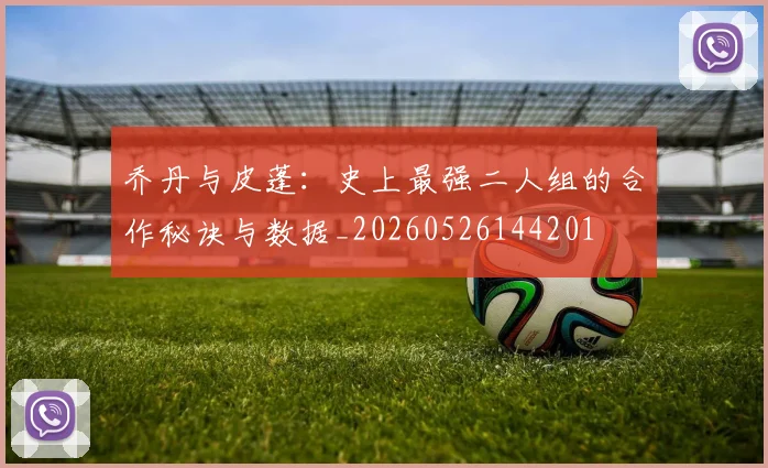 乔丹与皮蓬:史上最强二人组的合作秘诀与数据_20260526144201