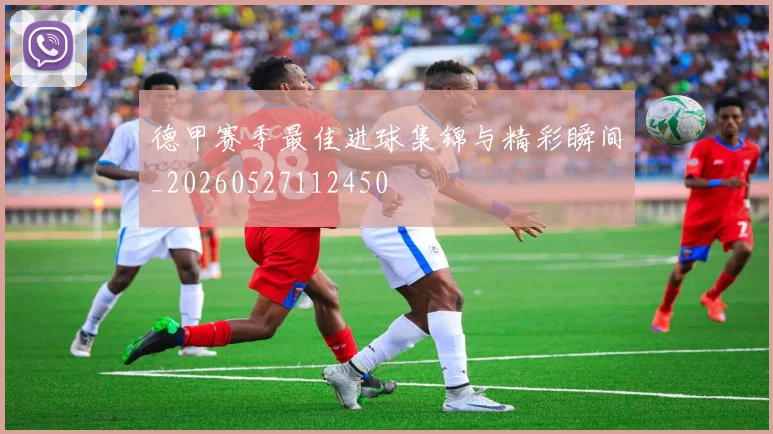 德甲赛季最佳进球集锦与精彩瞬间_20260527112450