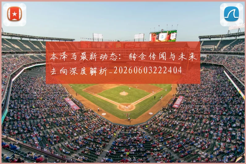 本泽马最新动态:转会传闻与未来去向深度解析_20260603222404
