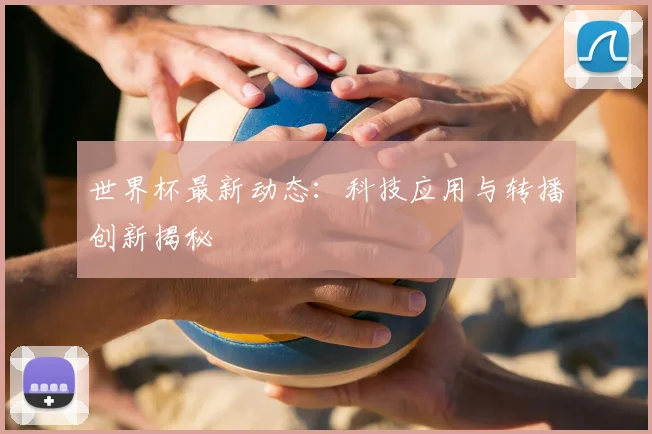 世界杯最新动态：科技应用与转播创新揭秘