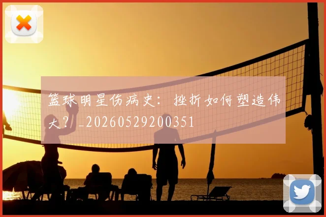 篮球明星伤病史:挫折如何塑造伟大?_20260529200351