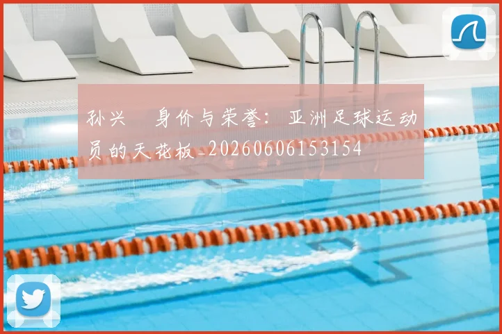 孙兴慜身价与荣誉:亚洲足球运动员的天花板_20260606153154