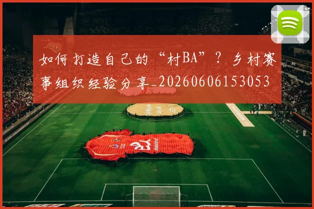 如何打造自己的“村BA”?乡村赛事组织经验分享_20260606153053